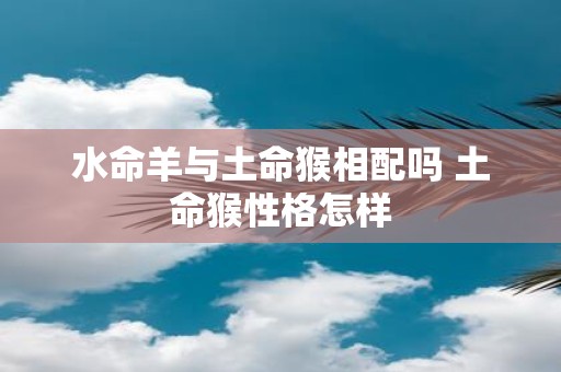 水命羊与土命猴相配吗 土命猴性格怎样