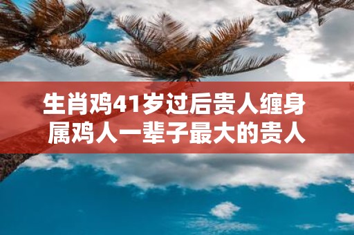 生肖鸡41岁过后贵人缠身 属鸡人一辈子最大的贵人