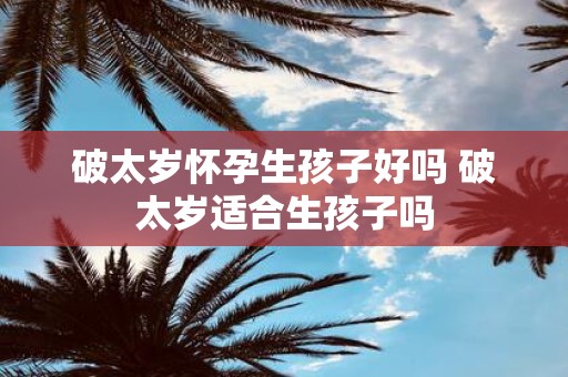 破太岁怀孕生孩子好吗 破太岁适合生孩子吗