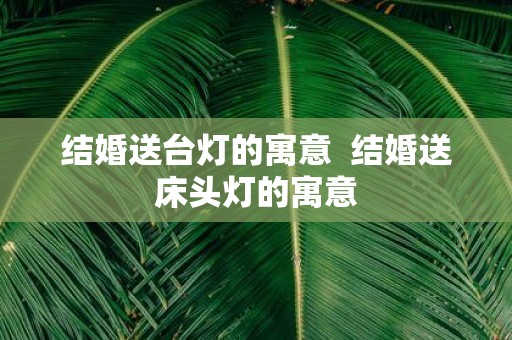 结婚送台灯的寓意 结婚送床头灯的寓意