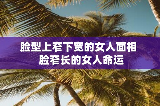 脸型上窄下宽的女人面相 脸窄长的女人命运