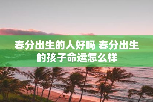 春分出生的人好吗 春分出生的孩子命运怎么样