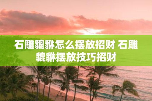 石雕貔貅怎么摆放招财 石雕貔貅摆放技巧招财