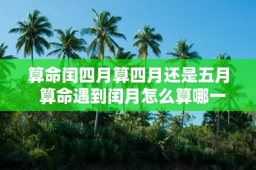 算命闰四月算四月还是五月 算命遇到闰月怎么算哪一个月