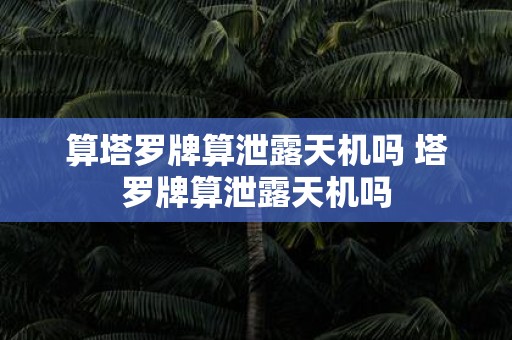 算塔罗牌算泄露天机吗 塔罗牌算泄露天机吗