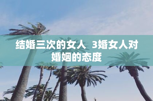 结婚三次的女人 3婚女人对婚姻的态度