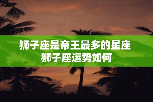 狮子座是帝王最多的星座 狮子座运势如何