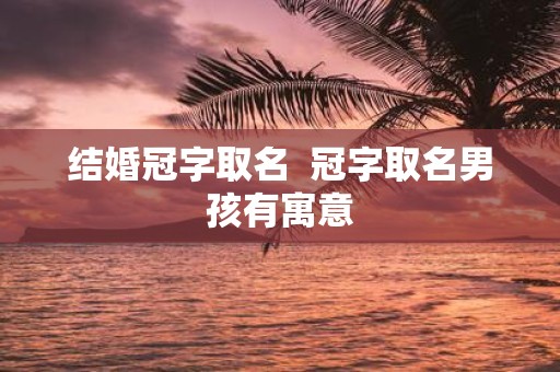 结婚冠字取名 冠字取名男孩有寓意