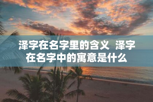 泽字在名字里的含义 泽字在名字中的寓意是什么