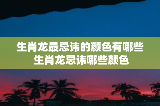 生肖龙最忌讳的颜色有哪些 生肖龙忌讳哪些颜色