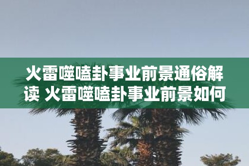 火雷噬嗑卦事业前景通俗解读 火雷噬嗑卦事业前景如何