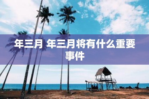 年三月 年三月将有什么重要事件