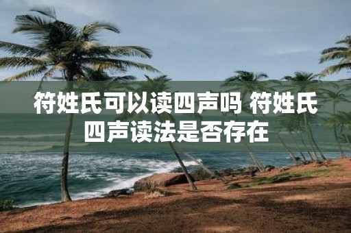 符姓氏可以读四声吗 符姓氏四声读法是否存在