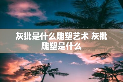 灰批是什么雕塑艺术 灰批雕塑是什么