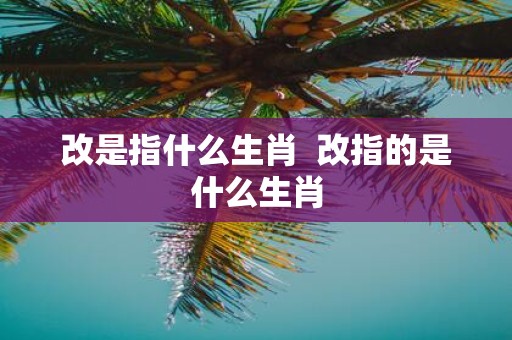 改是指什么生肖 改指的是什么生肖