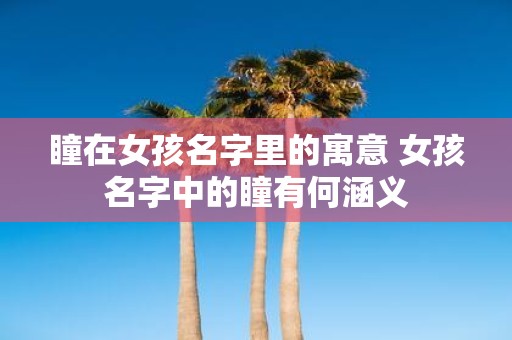 瞳在女孩名字里的寓意 女孩名字中的瞳有何涵义