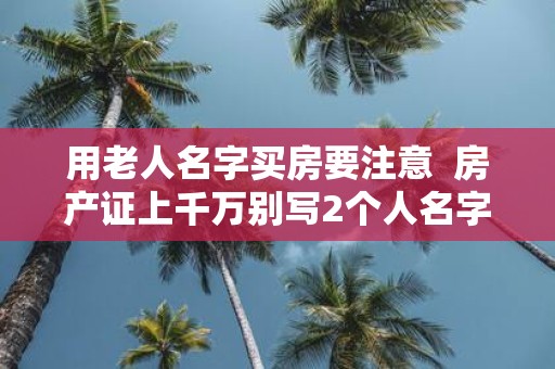 用老人名字买房要注意 房产证上千万别写2个人名字