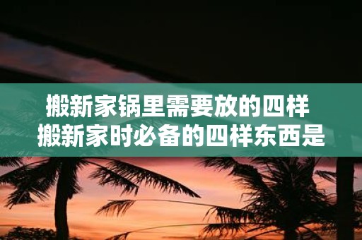 搬新家锅里需要放的四样 搬新家时必备的四样东西是什么