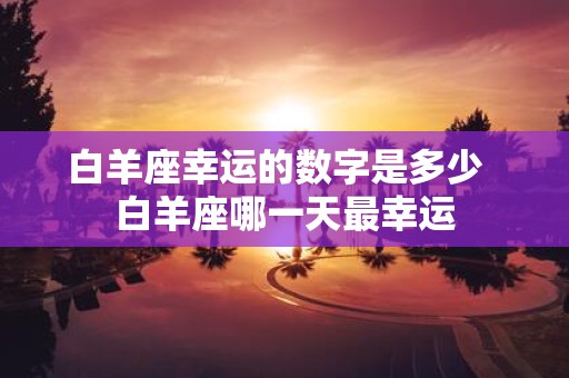 白羊座幸运的数字是多少 白羊座哪一天最幸运