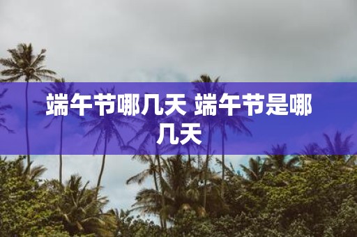 端午节哪几天 端午节是哪几天