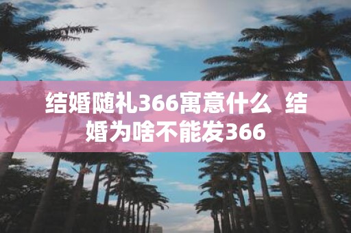 结婚随礼366寓意什么 结婚为啥不能发366