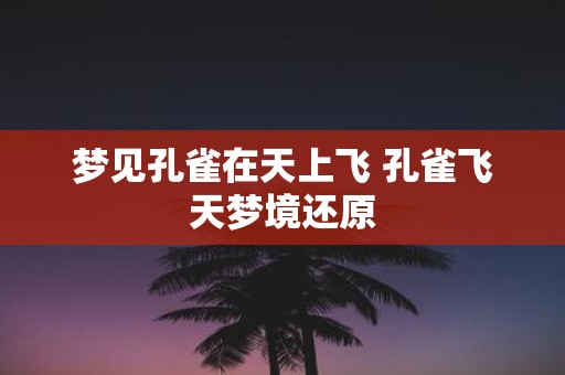 梦见孔雀在天上飞 孔雀飞天梦境还原