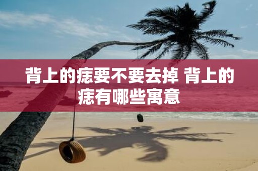 背上的痣要不要去掉 背上的痣有哪些寓意