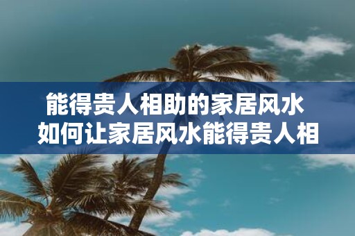 能得贵人相助的家居风水 如何让家居风水能得贵人相助