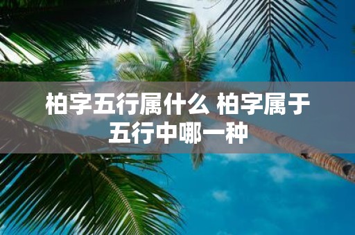 柏字五行属什么 柏字属于五行中哪一种