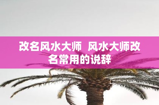 改名风水大师 风水大师改名常用的说辞