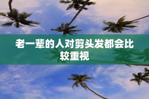 老一辈的人对剪头发都会比较重视