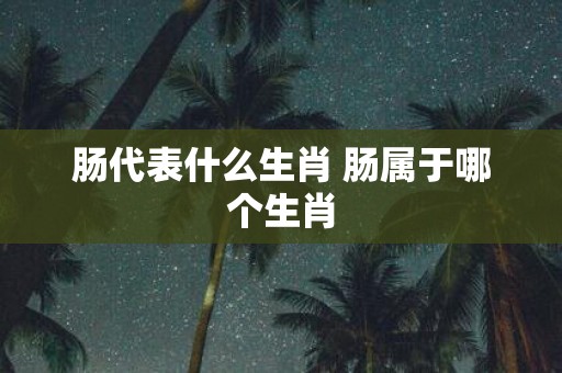 肠代表什么生肖 肠属于哪个生肖