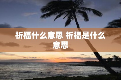 祈福什么意思 祈福是什么意思