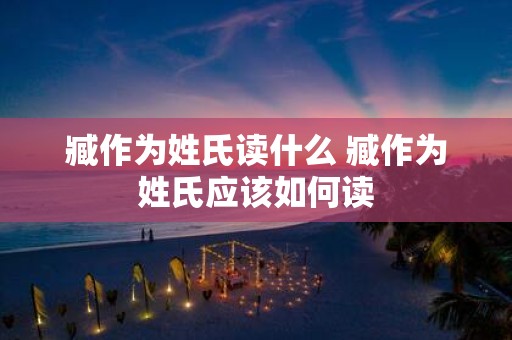 臧作为姓氏读什么 臧作为姓氏应该如何读