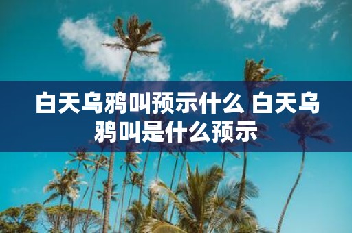 白天乌鸦叫预示什么 白天乌鸦叫是什么预示