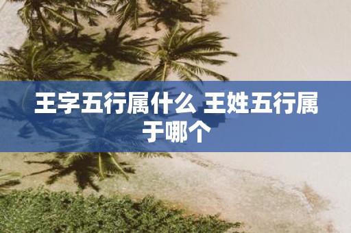 王字五行属什么 王姓五行属于哪个