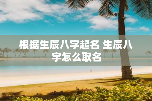 根据生辰八字起名 生辰八字怎么取名