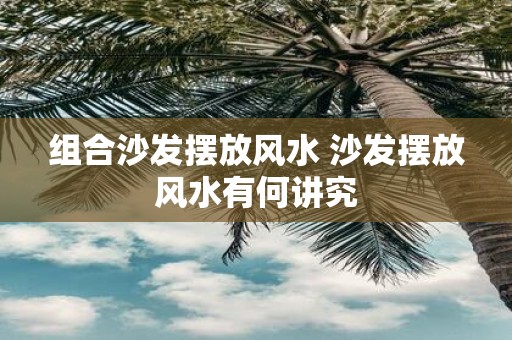 组合沙发摆放风水 沙发摆放风水有何讲究