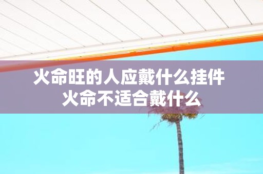 火命旺的人应戴什么挂件 火命不适合戴什么