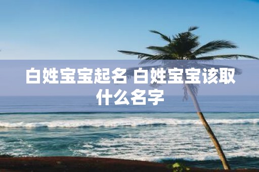 白姓宝宝起名 白姓宝宝该取什么名字