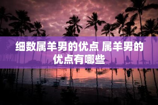 细数属羊男的优点 属羊男的优点有哪些