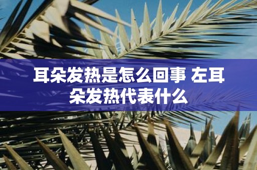 耳朵发热是怎么回事 左耳朵发热代表什么