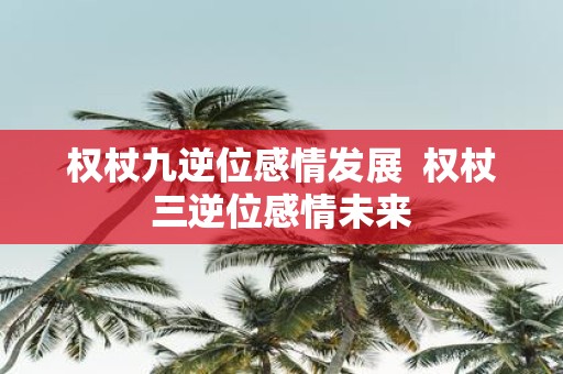 权杖九逆位感情发展 权杖三逆位感情未来
