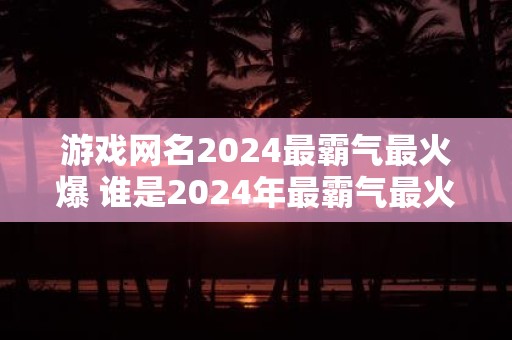 游戏网名2024最霸气最火爆 谁是2024年最霸气最火爆的游戏网名