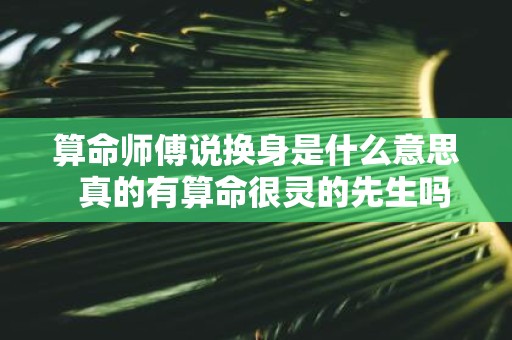 算命师傅说换身是什么意思 真的有算命很灵的先生吗