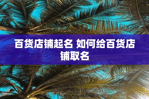 百货店铺起名 如何给百货店铺取名