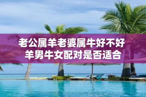 老公属羊老婆属牛好不好 羊男牛女配对是否适合