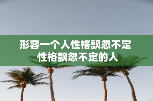 形容一个人性格飘忽不定 性格飘忽不定的人
