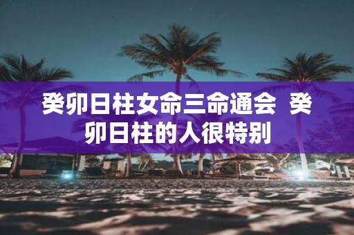 癸卯日柱女命三命通会 癸卯日柱的人很特别