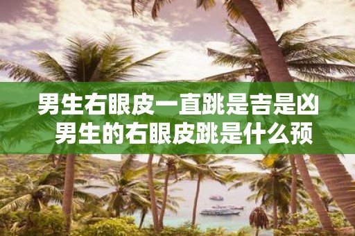 男生右眼皮一直跳是吉是凶 男生的右眼皮跳是什么预兆